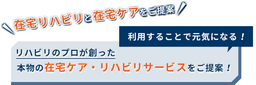 利用することで元気になる！リハビリのプロが創った本物の在宅ケア・リハビリサービスをご提案！